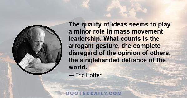 The quality of ideas seems to play a minor role in mass movement leadership. What counts is the arrogant gesture, the complete disregard of the opinion of others, the singlehanded defiance of the world.