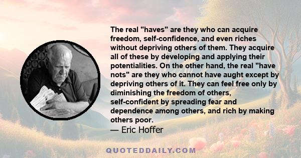 The real haves are they who can acquire freedom, self-confidence, and even riches without depriving others of them. They acquire all of these by developing and applying their potentialities. On the other hand, the real