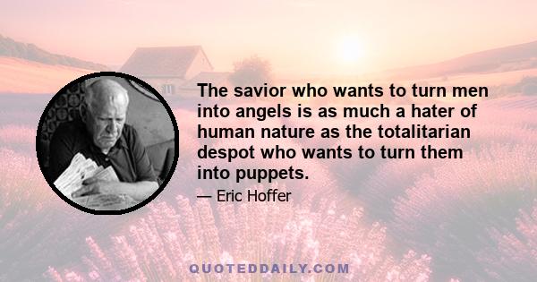 The savior who wants to turn men into angels is as much a hater of human nature as the totalitarian despot who wants to turn them into puppets.