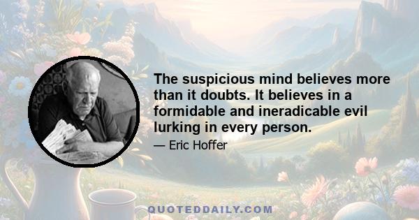 The suspicious mind believes more than it doubts. It believes in a formidable and ineradicable evil lurking in every person.