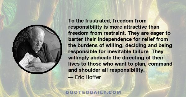 To the frustrated, freedom from responsibility is more attractive than freedom from restraint. They are eager to barter their independence for relief from the burdens of willing, deciding and being responsible for