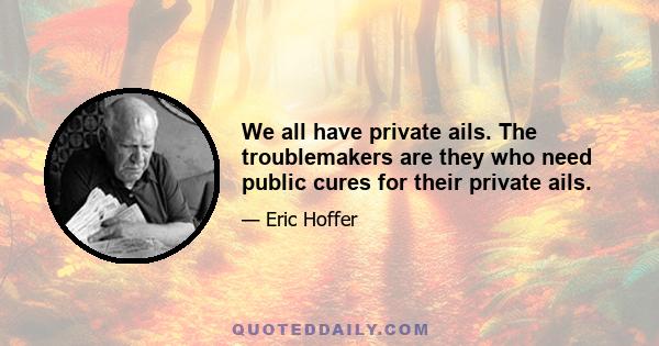 We all have private ails. The troublemakers are they who need public cures for their private ails.