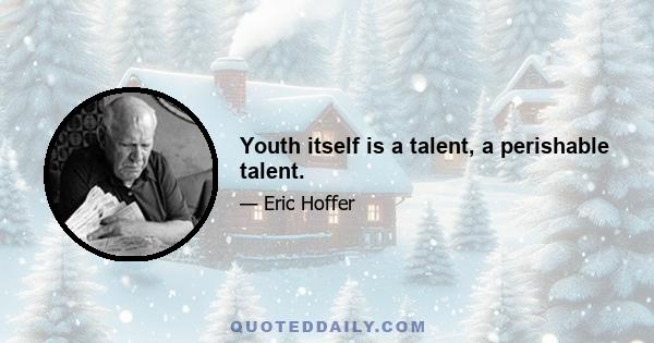 Youth itself is a talent, a perishable talent.