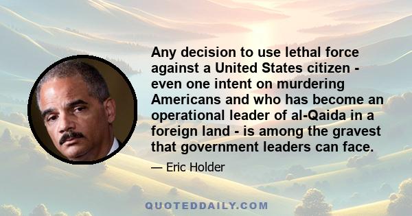 Any decision to use lethal force against a United States citizen - even one intent on murdering Americans and who has become an operational leader of al-Qaida in a foreign land - is among the gravest that government