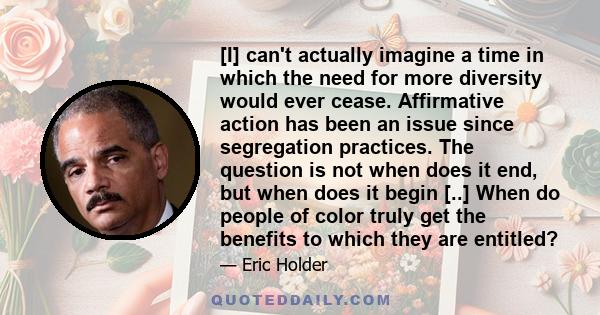 [I] can't actually imagine a time in which the need for more diversity would ever cease. Affirmative action has been an issue since segregation practices. The question is not when does it end, but when does it begin