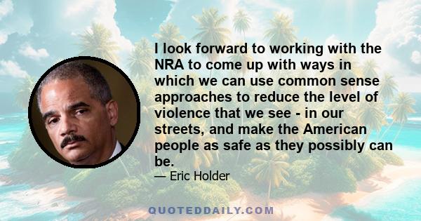 I look forward to working with the NRA to come up with ways in which we can use common sense approaches to reduce the level of violence that we see - in our streets, and make the American people as safe as they possibly 