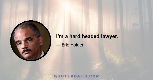 I'm a hard headed lawyer.