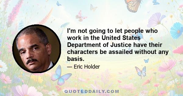 I'm not going to let people who work in the United States Department of Justice have their characters be assailed without any basis.