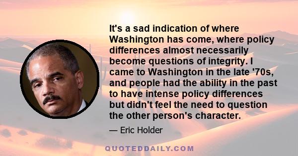 It's a sad indication of where Washington has come, where policy differences almost necessarily become questions of integrity. I came to Washington in the late '70s, and people had the ability in the past to have