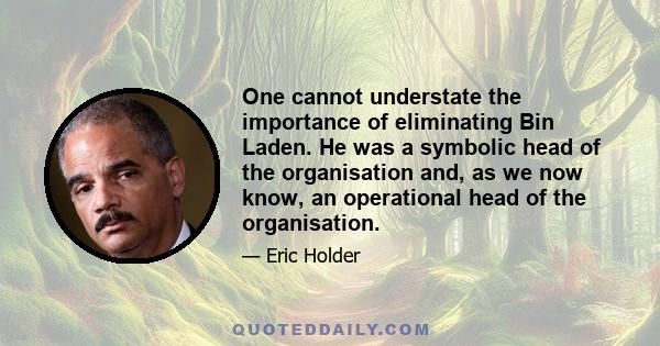 One cannot understate the importance of eliminating Bin Laden. He was a symbolic head of the organisation and, as we now know, an operational head of the organisation.