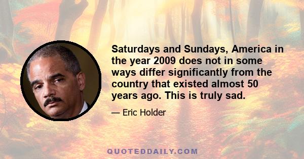 Saturdays and Sundays, America in the year 2009 does not in some ways differ significantly from the country that existed almost 50 years ago. This is truly sad.