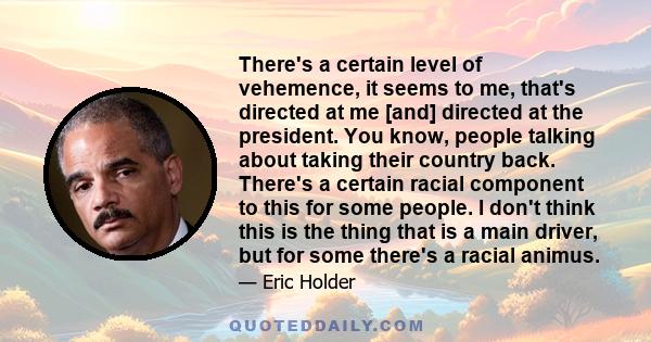 There's a certain level of vehemence, it seems to me, that's directed at me [and] directed at the president. You know, people talking about taking their country back. There's a certain racial component to this for some