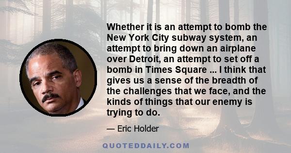 Whether it is an attempt to bomb the New York City subway system, an attempt to bring down an airplane over Detroit, an attempt to set off a bomb in Times Square ... I think that gives us a sense of the breadth of the