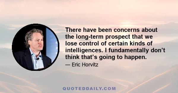 There have been concerns about the long-term prospect that we lose control of certain kinds of intelligences. I fundamentally don’t think that’s going to happen.