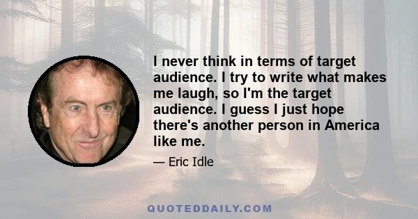 I never think in terms of target audience. I try to write what makes me laugh, so I'm the target audience. I guess I just hope there's another person in America like me.