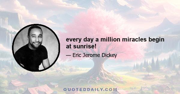 every day a million miracles begin at sunrise!