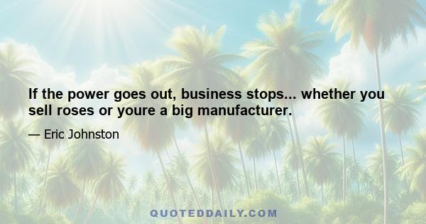 If the power goes out, business stops... whether you sell roses or youre a big manufacturer.