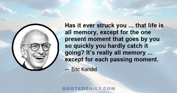 Has it ever struck you ... that life is all memory, except for the one present moment that goes by you so quickly you hardly catch it going? It’s really all memory ... except for each passing moment.