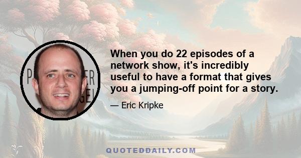 When you do 22 episodes of a network show, it's incredibly useful to have a format that gives you a jumping-off point for a story.