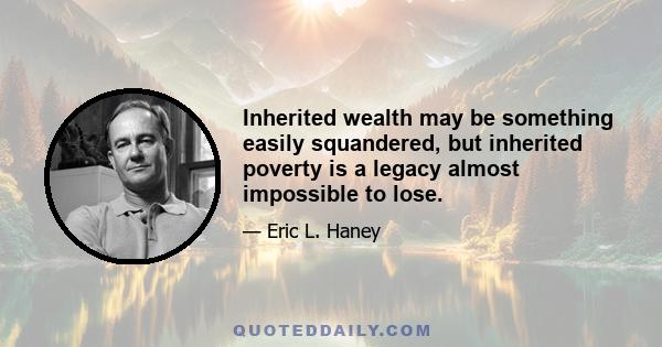 Inherited wealth may be something easily squandered, but inherited poverty is a legacy almost impossible to lose.