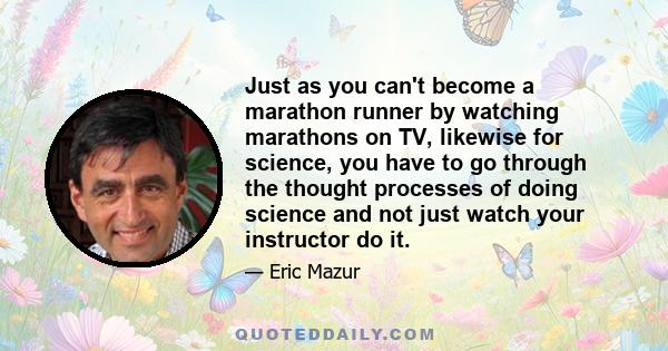 Just as you can't become a marathon runner by watching marathons on TV, likewise for science, you have to go through the thought processes of doing science and not just watch your instructor do it.