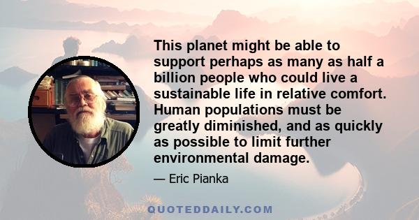 This planet might be able to support perhaps as many as half a billion people who could live a sustainable life in relative comfort. Human populations must be greatly diminished, and as quickly as possible to limit