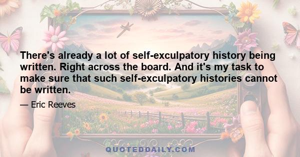 There's already a lot of self-exculpatory history being written. Right across the board. And it's my task to make sure that such self-exculpatory histories cannot be written.