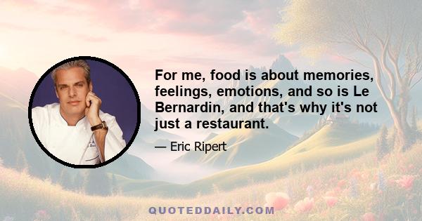 For me, food is about memories, feelings, emotions, and so is Le Bernardin, and that's why it's not just a restaurant.