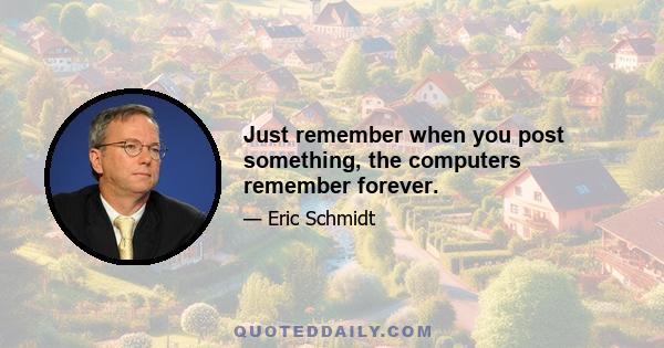 Just remember when you post something, the computers remember forever.
