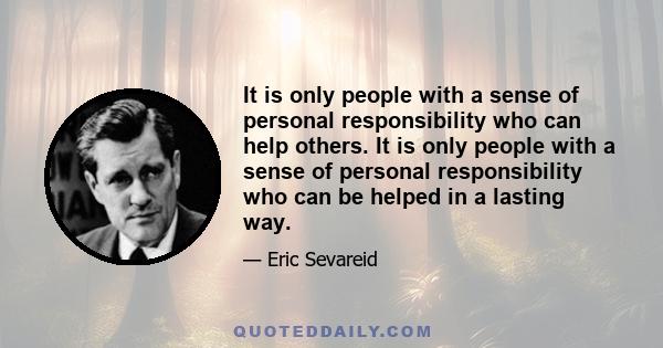 It is only people with a sense of personal responsibility who can help others. It is only people with a sense of personal responsibility who can be helped in a lasting way.