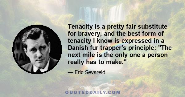 Tenacity is a pretty fair substitute for bravery, and the best form of tenacity I know is expressed in a Danish fur trapper's principle: The next mile is the only one a person really has to make.