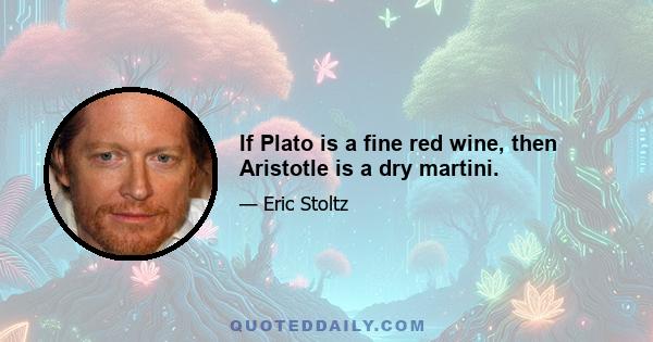 If Plato is a fine red wine, then Aristotle is a dry martini.