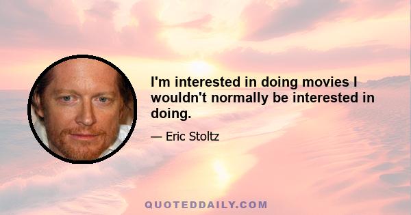 I'm interested in doing movies I wouldn't normally be interested in doing.