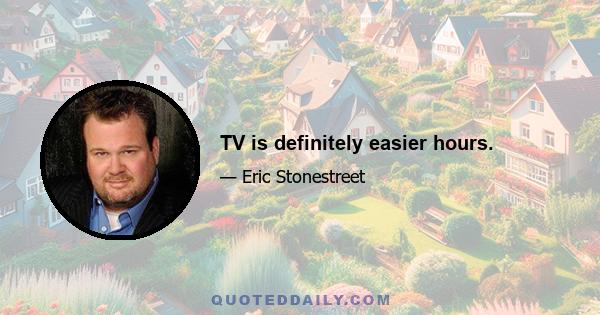 TV is definitely easier hours.