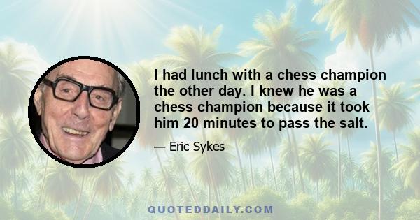 I had lunch with a chess champion the other day. I knew he was a chess champion because it took him 20 minutes to pass the salt.