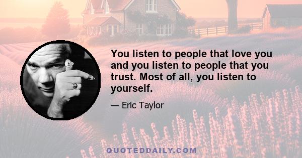 You listen to people that love you and you listen to people that you trust. Most of all, you listen to yourself.