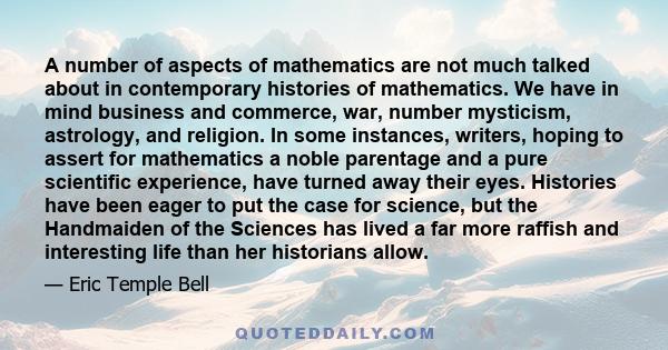 A number of aspects of mathematics are not much talked about in contemporary histories of mathematics. We have in mind business and commerce, war, number mysticism, astrology, and religion. In some instances, writers,