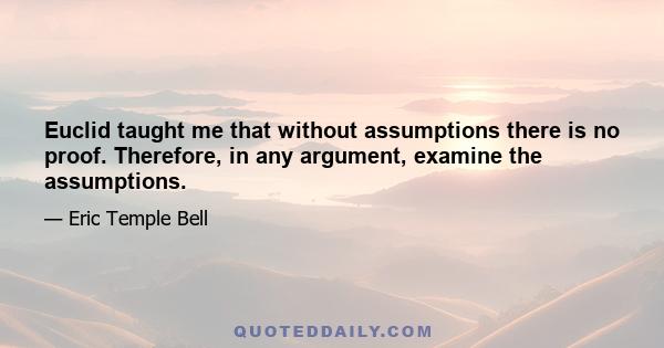 Euclid taught me that without assumptions there is no proof. Therefore, in any argument, examine the assumptions.