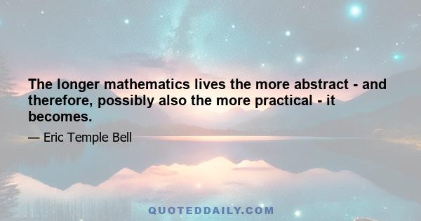 The longer mathematics lives the more abstract - and therefore, possibly also the more practical - it becomes.