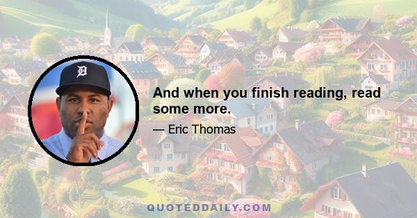 And when you finish reading, read some more.