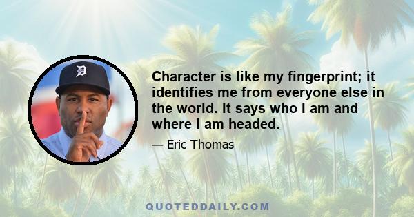 Character is like my fingerprint; it identifies me from everyone else in the world. It says who I am and where I am headed.