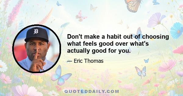 Don't make a habit out of choosing what feels good over what's actually good for you.