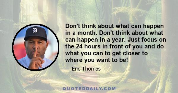 Don't think about what can happen in a month. Don't think about what can happen in a year. Just focus on the 24 hours in front of you and do what you can to get closer to where you want to be!