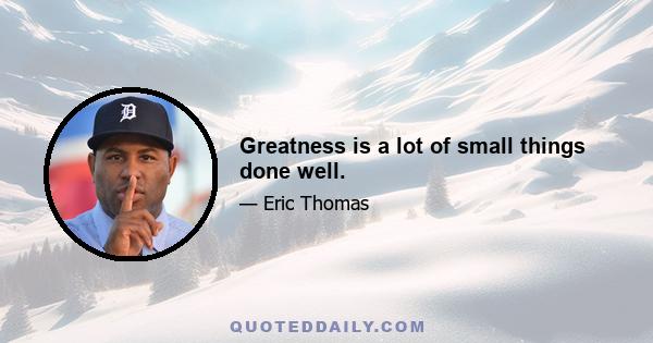 Greatness is a lot of small things done well.