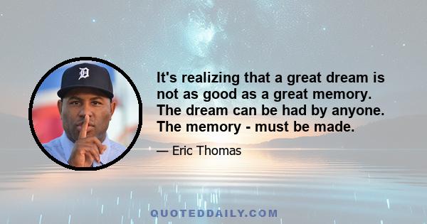 It's realizing that a great dream is not as good as a great memory. The dream can be had by anyone. The memory - must be made.