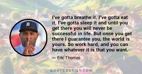 I've gotta breathe it, I've gotta eat it, I've gotta sleep it and until you get there you will never be successful in life. But once you get there I guarantee you, the world is yours. So work hard, and you can have