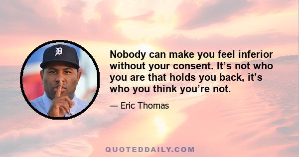 Nobody can make you feel inferior without your consent. It’s not who you are that holds you back, it’s who you think you’re not.