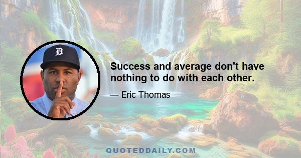 Success and average don't have nothing to do with each other.