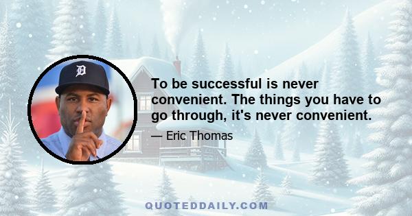 To be successful is never convenient. The things you have to go through, it's never convenient.