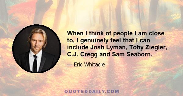 When I think of people I am close to, I genuinely feel that I can include Josh Lyman, Toby Ziegler, C.J. Cregg and Sam Seaborn.